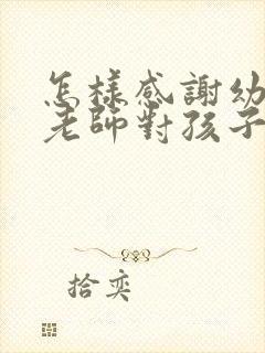 怎样感谢幼儿园老师对孩子的关心