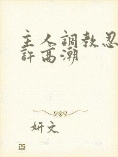 主人调教忍着不许高潮