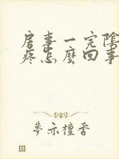 房事一完阴道就疼怎么回事