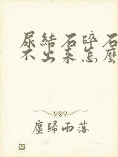 尿结石碎石后尿不出来怎么办