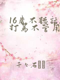 16岁不听话,打骂不管用,怎么教育