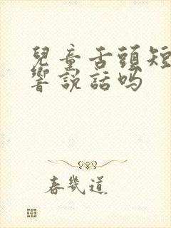 儿童舌头短会影响说话吗