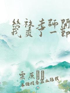 丝袜老师开腿让我爽了一节课