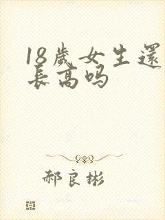 18岁女生还会长高吗