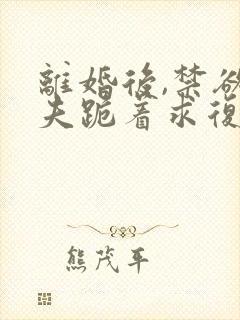 离婚后,禁欲前夫跪着求复合傅淮舟免费阅