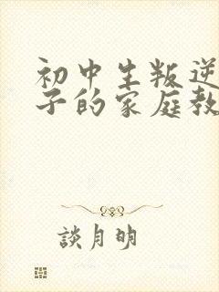 初中生叛逆期孩子的家庭教育