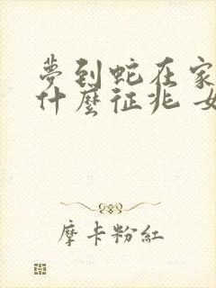 梦到蛇在家里是什么征兆 女性