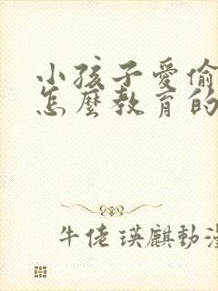 小孩子爱偷钱要怎么教育的好