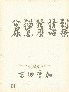 公猫发情到处乱尿怎么治疗