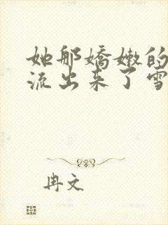 她那娇嫩的乳房流出来了雪白的乳汁