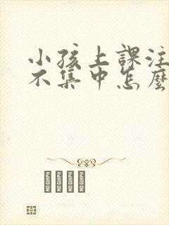 小孩上课注意力不集中怎么