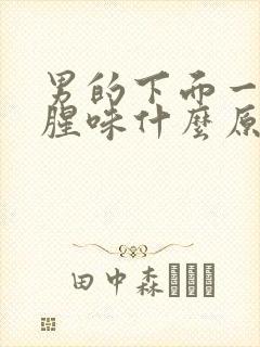 男的下面一股鱼腥味什么原因