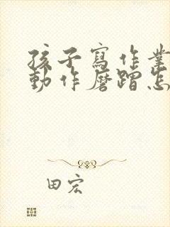 孩子写作业做小动作磨蹭怎么办