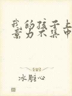 我的孩子上课注意力不集中