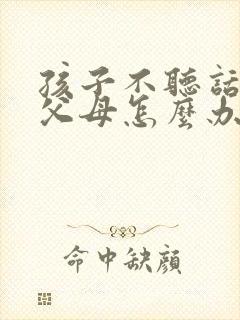 孩子不听话打骂父母怎么办