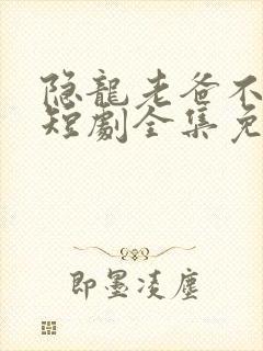 隐龙老爸不好惹短剧全集免费播放