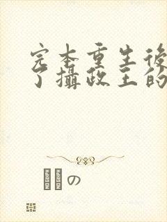 完本重生后我成了摄政王的掌心宠