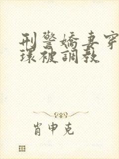 刑警娇妻穿着乳环被调教