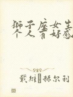 狮子座女生对一个人有好感的表现