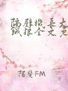 隔壁机长大叔是饿狼全文免费