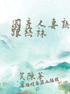 国产人妻熟女高跟丝袜