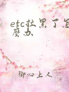 etc拉黑了怎么办