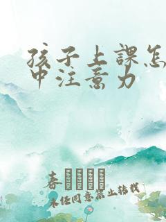 孩子上课怎样集中注意力