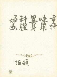 妇科异味重怎么办腥臭用什么药好