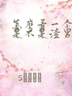 怎么看一个男人是不是渣男