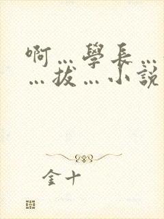 啊…学长…好硬…拔…小说