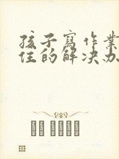 孩子写作业坐不住的解决办法