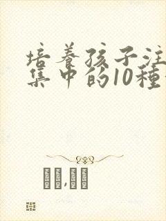 培养孩子注意力集中的10种方法