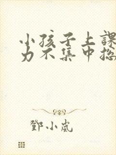 小孩子上课注意力不集中总是发呆怎么办