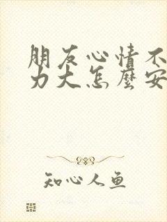 朋友心情不好压力大怎么安慰