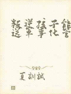 叛逆孩子能不能送军事化管理学校