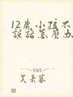 12岁小孩不爱说话怎么办