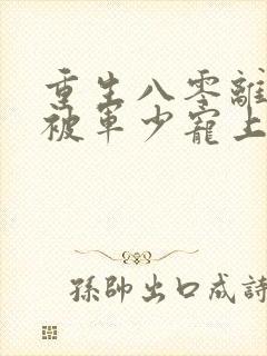 重生八零离婚后被军少宠上天全文