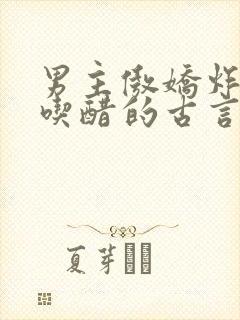 男主傲娇炸毛爱吃醋的古言