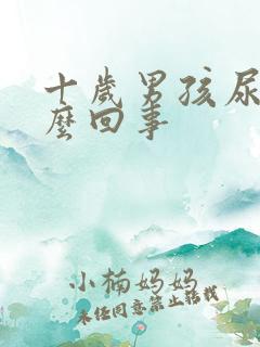 十岁男孩尿床怎么回事