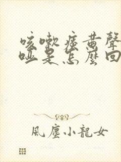 咳嗽痰黄声音嘶哑是怎么回事