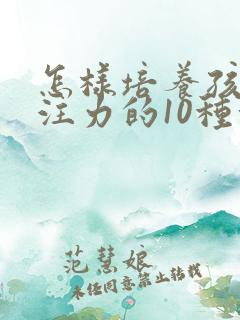 怎样培养孩子专注力的10种方法有哪些