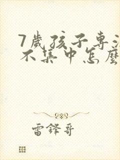 7岁孩子专注力不集中怎么办