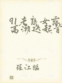 91老熟女露脸高潮迭起首页