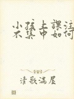 小孩上课注意力不集中如何训练