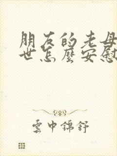 朋友的老母亲过世怎么安慰