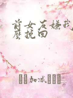 前女友嫌我烦怎么挽回