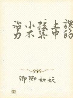 治小孩上课注意力不集中的方法