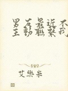 男友最近不怎么主动联系我了