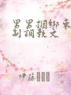 男男捆绑束缚强制调教文