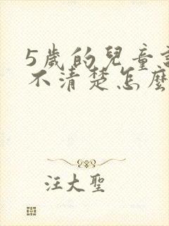 5岁的儿童说话不清楚怎么办